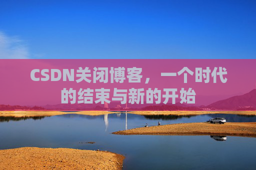 CSDN关闭博客，一个时代的结束与新的开始